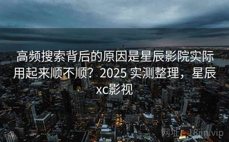 高频搜索背后的原因是星辰影院实际用起来顺不顺？2025 实测整理，星辰xc影视