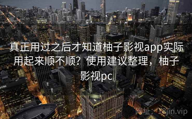 真正用过之后才知道柚子影视app实际用起来顺不顺？使用建议整理，柚子影视pc
