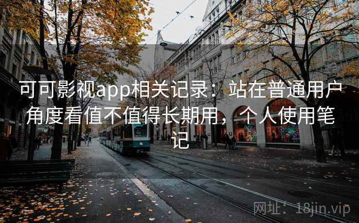 可可影视app相关记录：站在普通用户角度看值不值得长期用，个人使用笔记