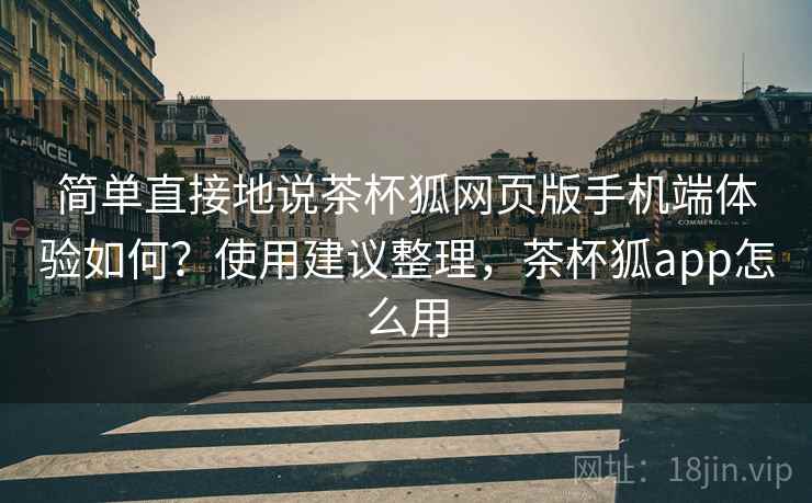 简单直接地说茶杯狐网页版手机端体验如何？使用建议整理，茶杯狐app怎么用