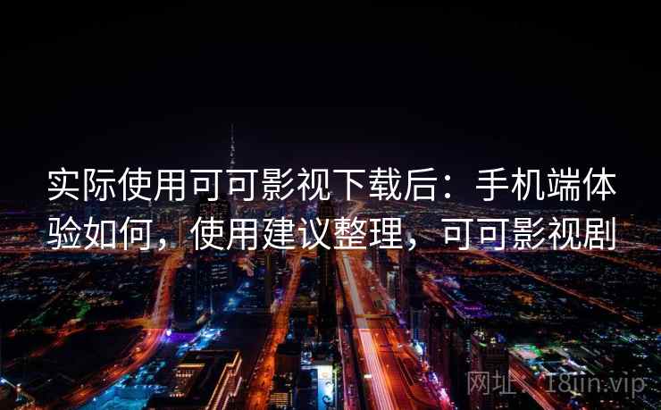 实际使用可可影视下载后：手机端体验如何，使用建议整理，可可影视剧