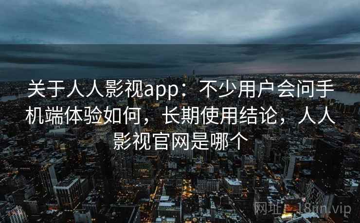 关于人人影视app：不少用户会问手机端体验如何，长期使用结论，人人影视官网是哪个