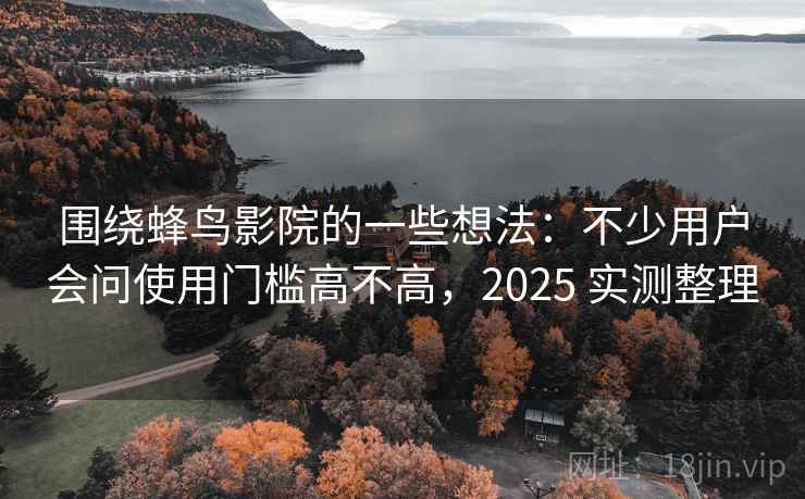 围绕蜂鸟影院的一些想法：不少用户会问使用门槛高不高，2025 实测整理