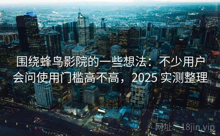 围绕蜂鸟影院的一些想法：不少用户会问使用门槛高不高，2025 实测整理