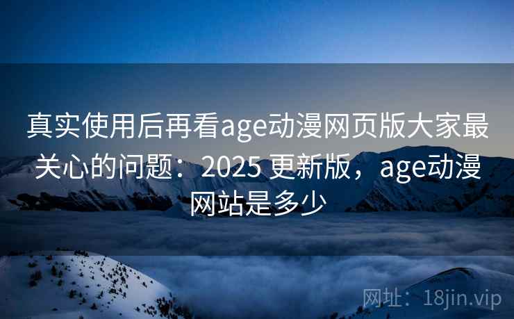 真实使用后再看age动漫网页版大家最关心的问题：2025 更新版，age动漫网站是多少