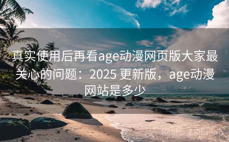 真实使用后再看age动漫网页版大家最关心的问题：2025 更新版，age动漫网站是多少