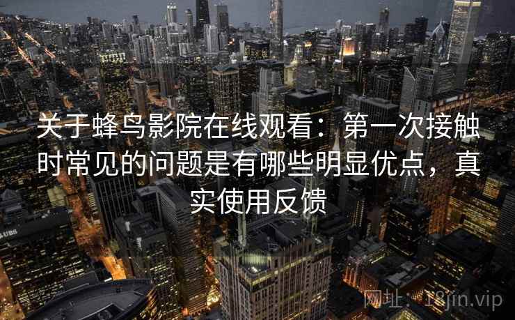 关于蜂鸟影院在线观看：第一次接触时常见的问题是有哪些明显优点，真实使用反馈