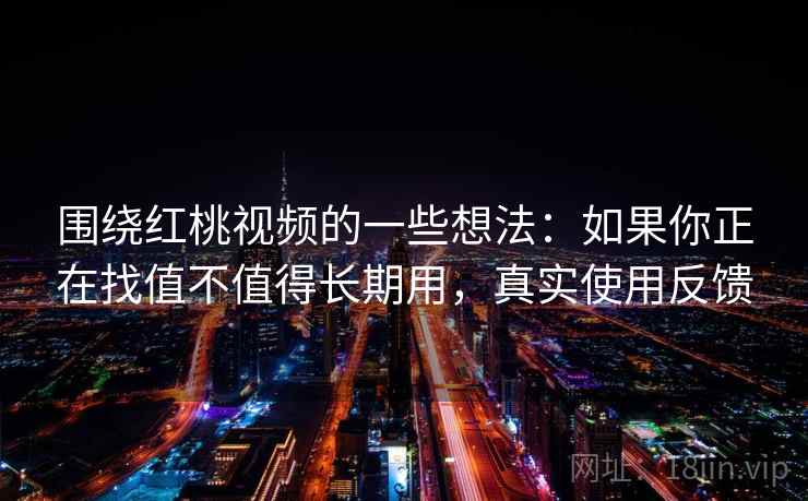 围绕红桃视频的一些想法：如果你正在找值不值得长期用，真实使用反馈