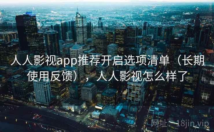 人人影视app推荐开启选项清单（长期使用反馈），人人影视怎么样了