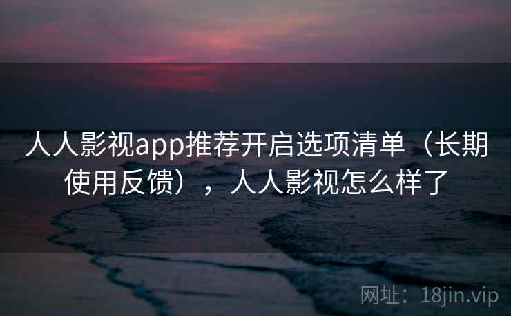 人人影视app推荐开启选项清单（长期使用反馈），人人影视怎么样了