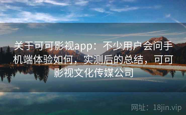 关于可可影视app：不少用户会问手机端体验如何，实测后的总结，可可影视文化传媒公司