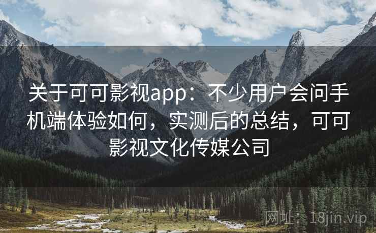 关于可可影视app：不少用户会问手机端体验如何，实测后的总结，可可影视文化传媒公司