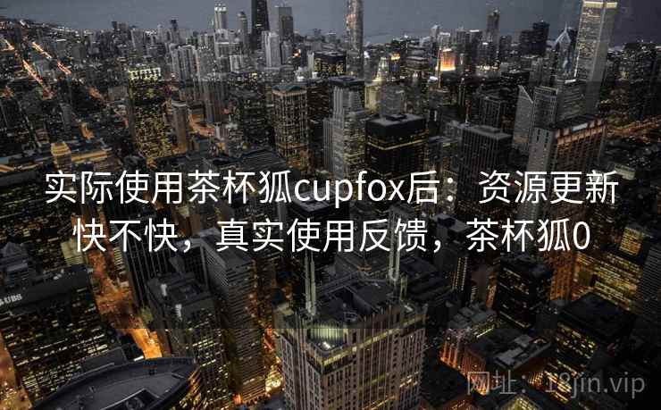 实际使用茶杯狐cupfox后：资源更新快不快，真实使用反馈，茶杯狐0