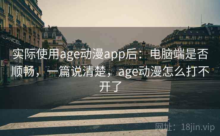 实际使用age动漫app后：电脑端是否顺畅，一篇说清楚，age动漫怎么打不开了
