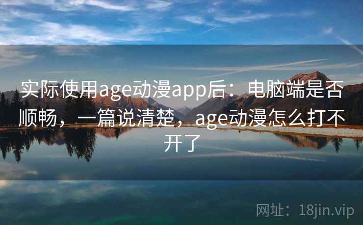 实际使用age动漫app后：电脑端是否顺畅，一篇说清楚，age动漫怎么打不开了