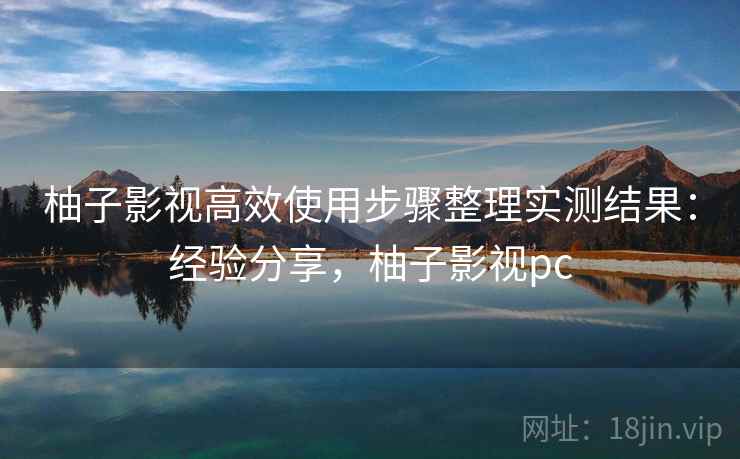 柚子影视高效使用步骤整理实测结果：经验分享，柚子影视pc