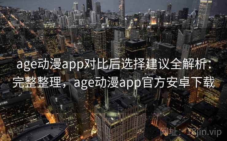 age动漫app对比后选择建议全解析：完整整理，age动漫app官方安卓下载