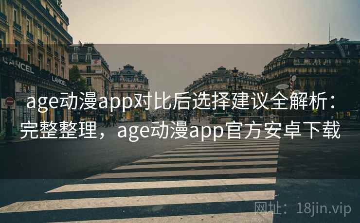 age动漫app对比后选择建议全解析：完整整理，age动漫app官方安卓下载