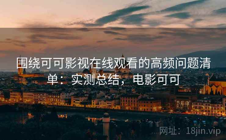 围绕可可影视在线观看的高频问题清单：实测总结，电影可可