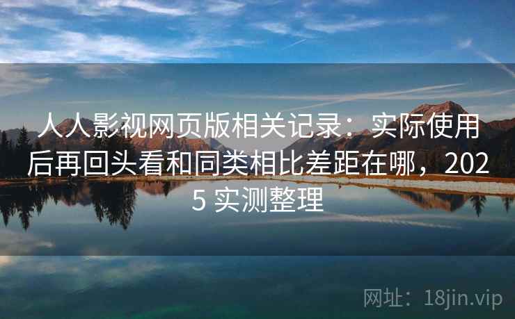 人人影视网页版相关记录：实际使用后再回头看和同类相比差距在哪，2025 实测整理