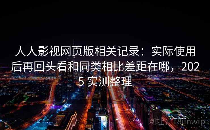 人人影视网页版相关记录：实际使用后再回头看和同类相比差距在哪，2025 实测整理