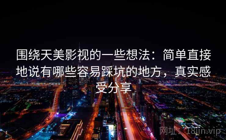 围绕天美影视的一些想法：简单直接地说有哪些容易踩坑的地方，真实感受分享