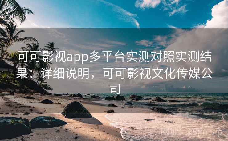 可可影视app多平台实测对照实测结果：详细说明，可可影视文化传媒公司