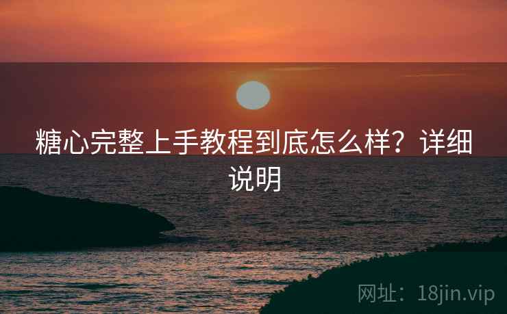 糖心完整上手教程到底怎么样？详细说明