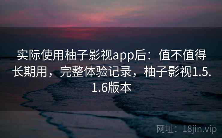 实际使用柚子影视app后：值不值得长期用，完整体验记录，柚子影视1.5.1.6版本