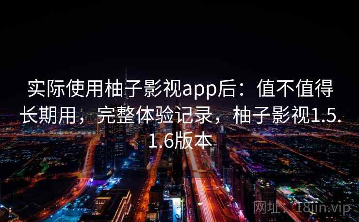 实际使用柚子影视app后：值不值得长期用，完整体验记录，柚子影视1.5.1.6版本