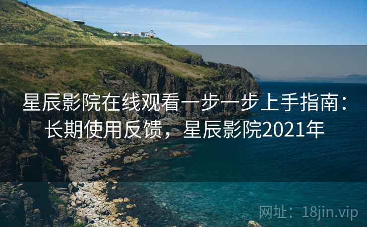 星辰影院在线观看一步一步上手指南：长期使用反馈，星辰影院2021年
