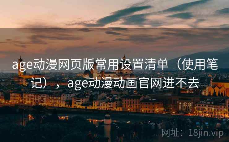 age动漫网页版常用设置清单（使用笔记），age动漫动画官网进不去