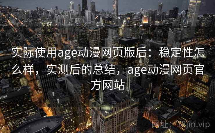实际使用age动漫网页版后：稳定性怎么样，实测后的总结，age动漫网页官方网站