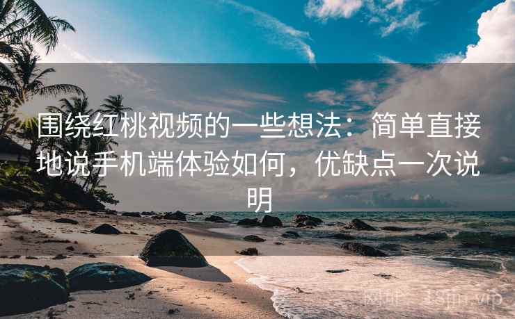 围绕红桃视频的一些想法：简单直接地说手机端体验如何，优缺点一次说明