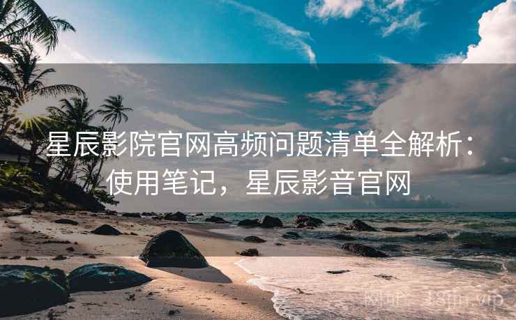 星辰影院官网高频问题清单全解析：使用笔记，星辰影音官网