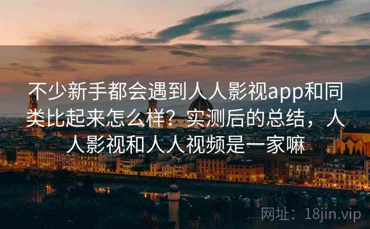 不少新手都会遇到人人影视app和同类比起来怎么样？实测后的总结，人人影视和人人视频是一家嘛