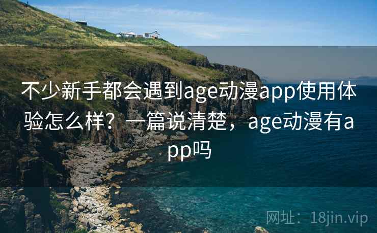 不少新手都会遇到age动漫app使用体验怎么样?一篇说清楚,age动漫有app吗 不少新手都会遇到age动漫app使用体验怎么样?一篇说清楚,age动漫有app吗