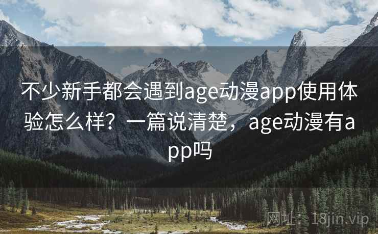 不少新手都会遇到age动漫app使用体验怎么样？一篇说清楚，age动漫有app吗