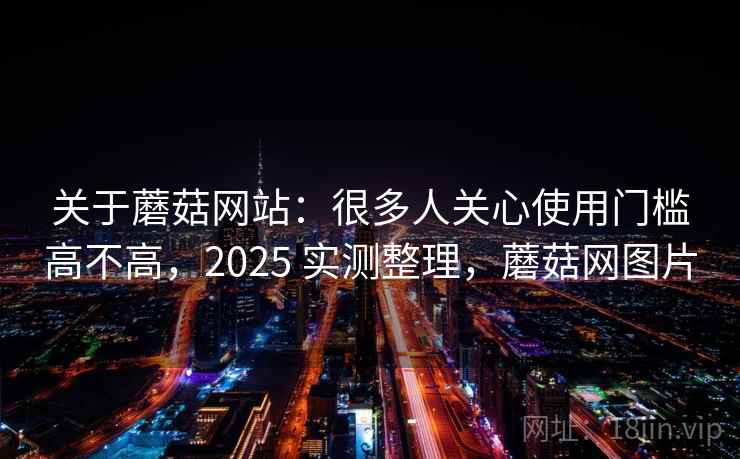 关于蘑菇网站:很多人关心使用门槛高不高,2025 实测整理,蘑菇网图片 关于蘑菇网站:很多人关心使用门槛高不高,2025 实测整理,蘑菇网图片