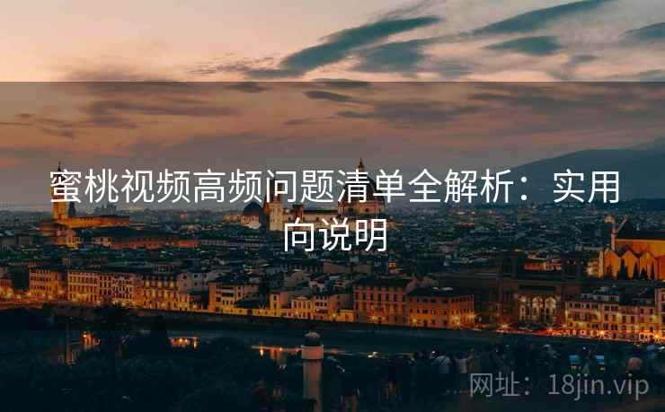 蜜桃视频高频问题清单全解析:实用向说明 蜜桃视频高频问题清单全解析:实用向说明