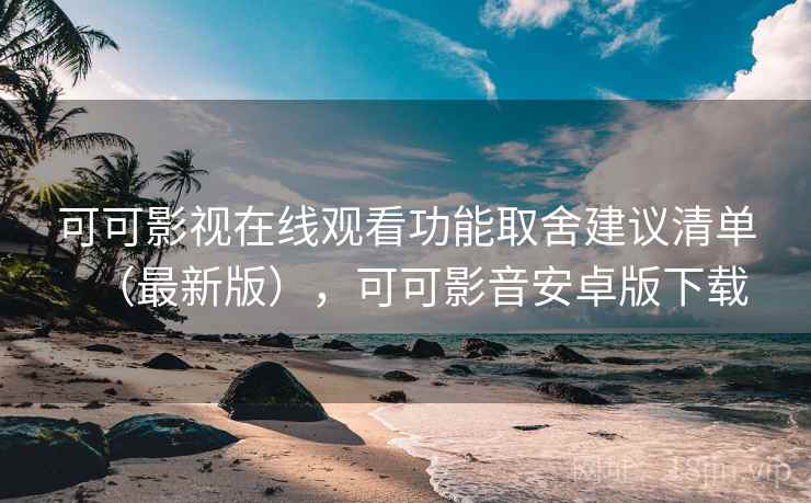 可可影视在线观看功能取舍建议清单（最新版），可可影音安卓版下载