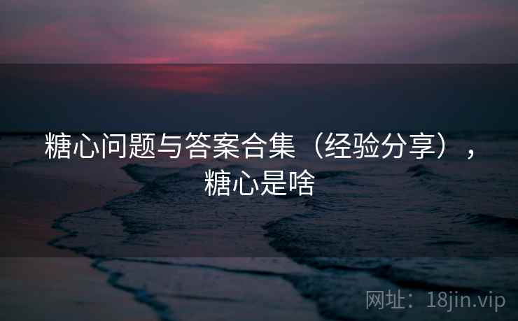 糖心问题与答案合集(经验分享),糖心是啥 糖心问题与答案合集(经验分享),糖心是啥
