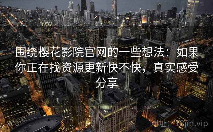 围绕樱花影院官网的一些想法:如果你正在找资源更新快不快,真实感受分享 围绕樱花影院官网的一些想法:如果你正在找资源更新快不快,真实感受分享