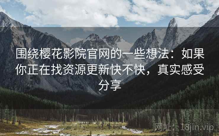 围绕樱花影院官网的一些想法:如果你正在找资源更新快不快,真实感受分享 围绕樱花影院官网的一些想法:如果你正在找资源更新快不快,真实感受分享