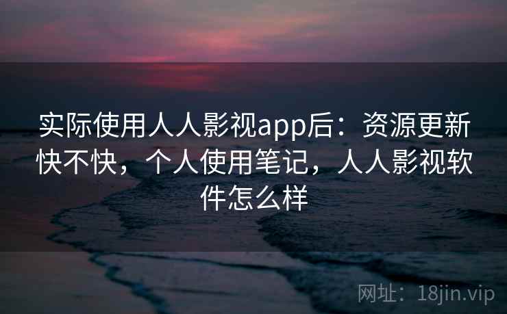 实际使用人人影视app后:资源更新快不快,个人使用笔记,人人影视软件怎么样 实际使用人人影视app后:资源更新快不快,个人使用笔记,人人影视软件怎么样