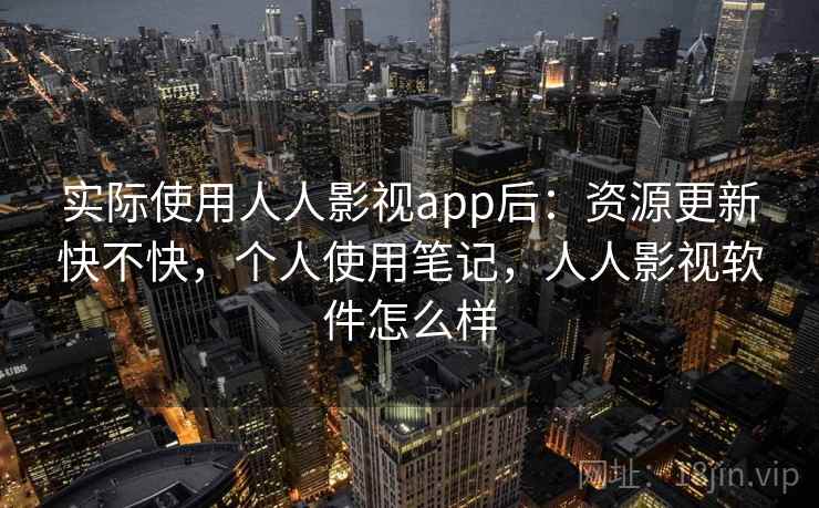 实际使用人人影视app后:资源更新快不快,个人使用笔记,人人影视软件怎么样 实际使用人人影视app后:资源更新快不快,个人使用笔记,人人影视软件怎么样