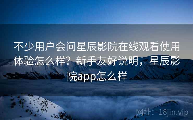 不少用户会问星辰影院在线观看使用体验怎么样？新手友好说明，星辰影院app怎么样