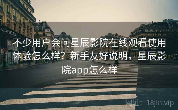 不少用户会问星辰影院在线观看使用体验怎么样？新手友好说明，星辰影院app怎么样