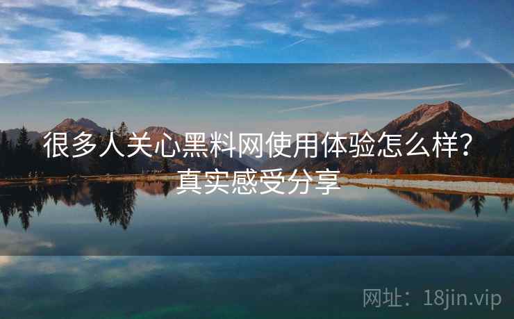 很多人关心黑料网使用体验怎么样?真实感受分享 很多人关心黑料网使用体验怎么样?真实感受分享