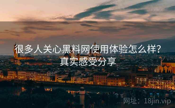 很多人关心黑料网使用体验怎么样？真实感受分享